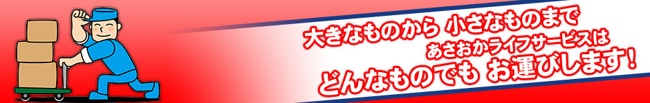 大きなものから 小さなものまであさおかライフサービスはどんなものでも お運びします！